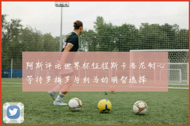 阿斯评论世界杯征程斯卡洛尼耐心等待罗梅罗与利马的明智选择