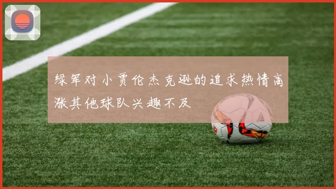 绿军对小贾伦杰克逊的追求热情高涨其他球队兴趣不及