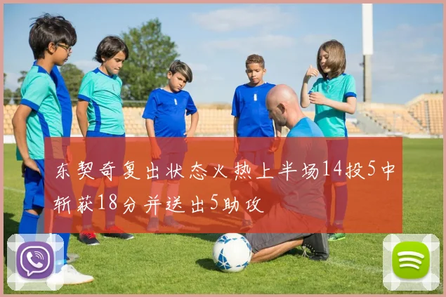 东契奇复出状态火热上半场14投5中斩获18分并送出5助攻