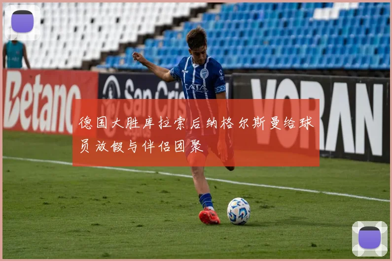 德国大胜库拉索后纳格尔斯曼给球员放假与伴侣团聚
