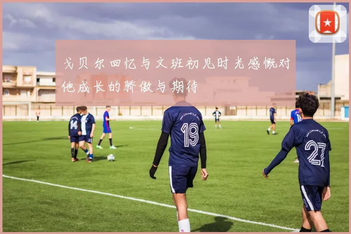 戈贝尔回忆与文班初见时光感慨对他成长的骄傲与期待