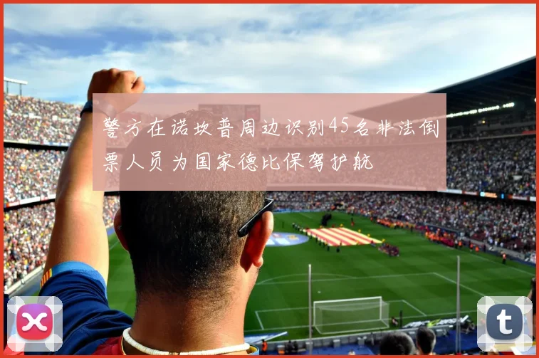 警方在诺坎普周边识别45名非法倒票人员为国家德比保驾护航