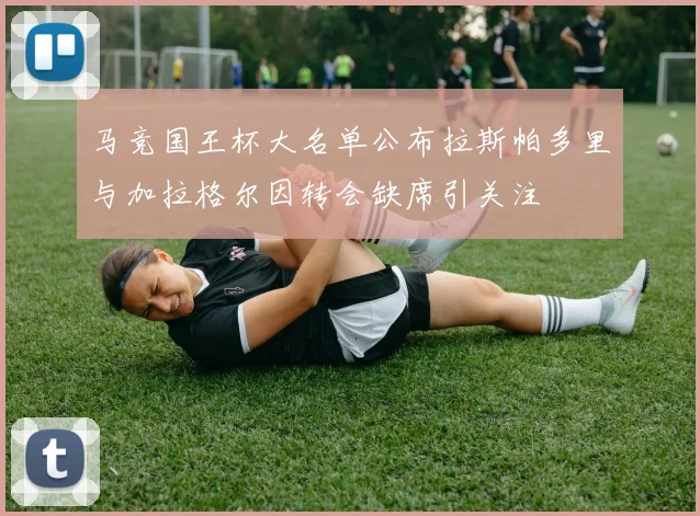 马竞国王杯大名单公布拉斯帕多里与加拉格尔因转会缺席引关注