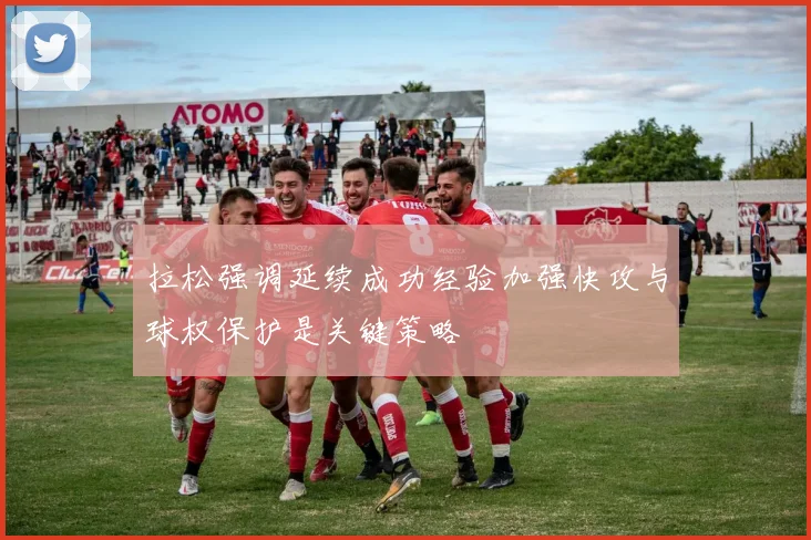 拉松强调延续成功经验加强快攻与球权保护是关键策略