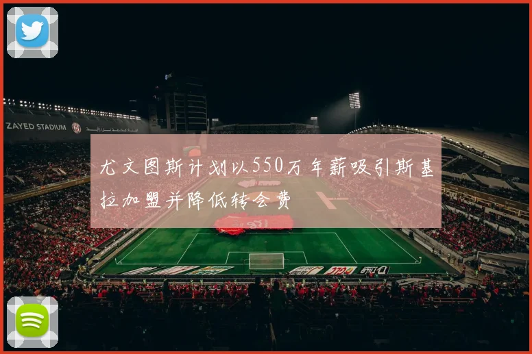 尤文图斯计划以550万年薪吸引斯基拉加盟并降低转会费