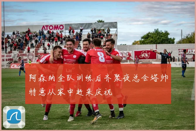 阿森纳全队训练后齐聚夜总会塔帅特意从家中赶来庆祝