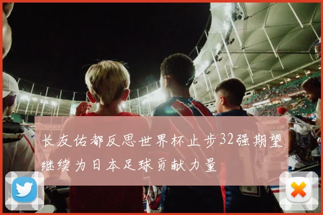 长友佑都反思世界杯止步32强期望继续为日本足球贡献力量
