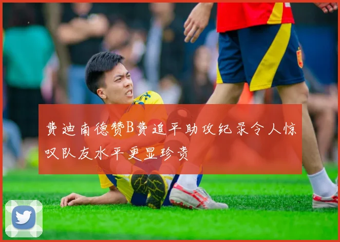 费迪南德赞B费追平助攻纪录令人惊叹队友水平更显珍贵