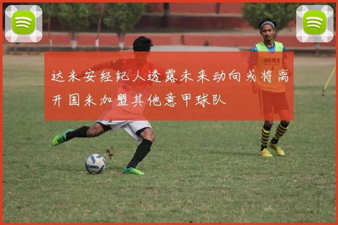 达米安经纪人透露未来动向或将离开国米加盟其他意甲球队