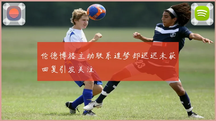 伦德博格主动联系追梦却迟迟未获回复引发关注