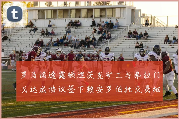 罗马诺透露顿涅茨克矿工与弗拉门戈达成协议签下赖安罗伯托交易细节