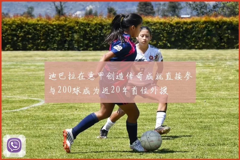 迪巴拉在意甲创造传奇成就直接参与200球成为近20年首位外援