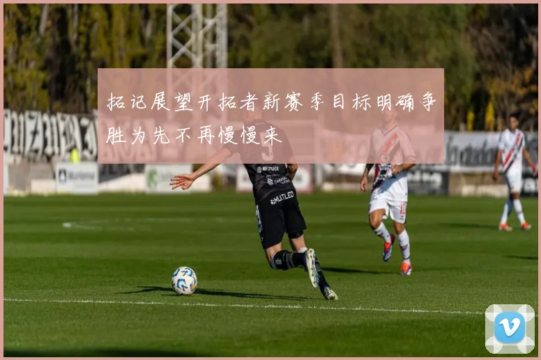 拓记展望开拓者新赛季目标明确争胜为先不再慢慢来