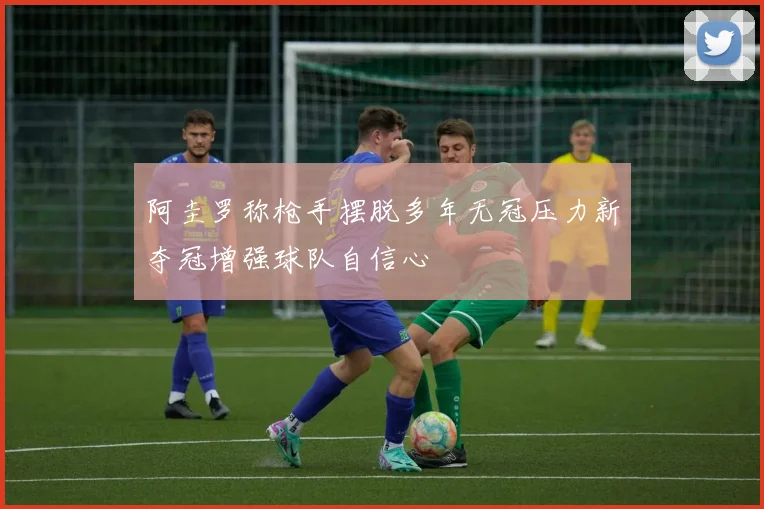 阿圭罗称枪手摆脱多年无冠压力新夺冠增强球队自信心