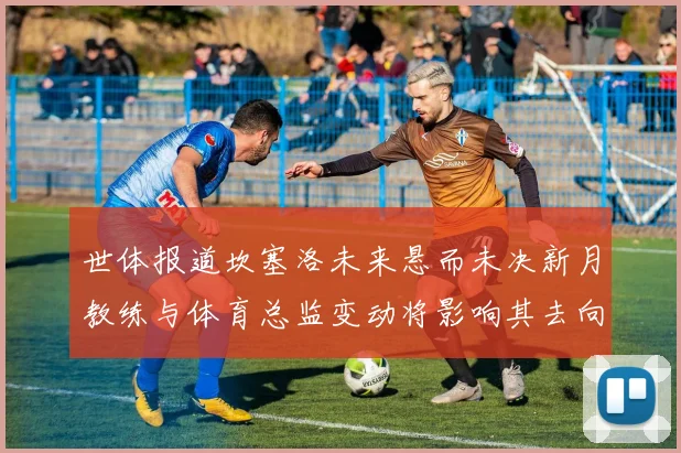 世体报道坎塞洛未来悬而未决新月教练与体育总监变动将影响其去向