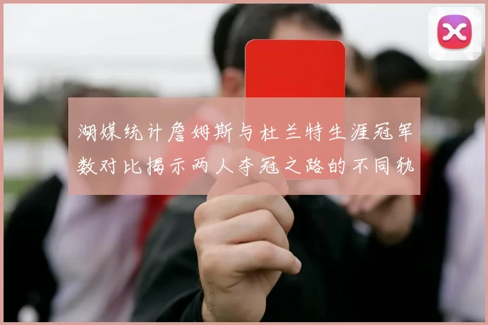 湖媒统计詹姆斯与杜兰特生涯冠军数对比揭示两人夺冠之路的不同轨迹