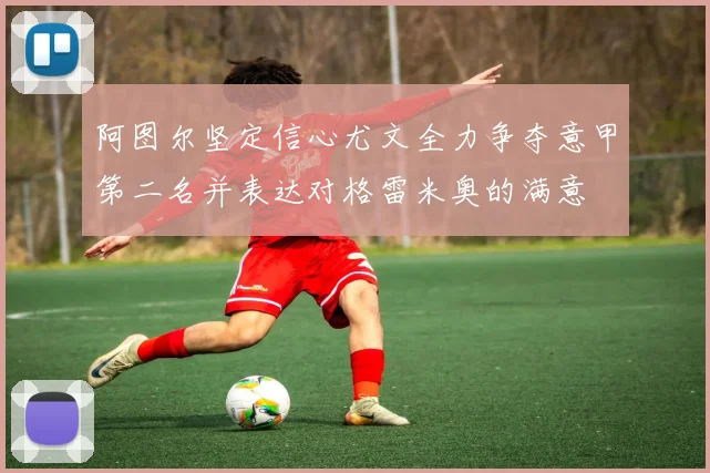 阿图尔坚定信心尤文全力争夺意甲第二名并表达对格雷米奥的满意