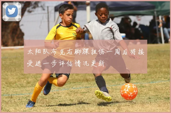 太阳队布克右脚踝扭伤一周后将接受进一步评估情况更新