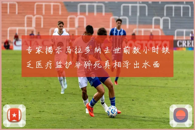 专家揭示马拉多纳去世前数小时缺乏医疗监护非猝死真相浮出水面